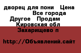 дворец для пони › Цена ­ 2 500 - Все города Другое » Продам   . Кировская обл.,Захарищево п.